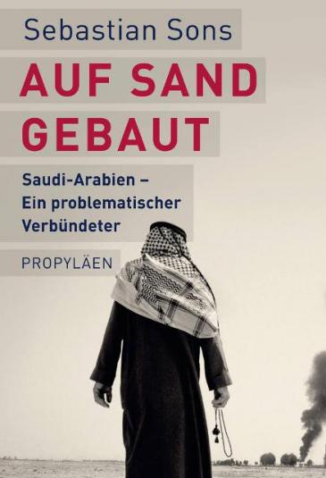 Cover of Sebastian Sons′ ″Auf Sand gebaut. Saudi-Arabien – ein problematischer Verbundeter″ (Built on sand: Saudia Arabia – a difficult ally, published by Propylaen-Verlag Berlin; only available in German)