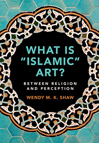 Cover of Wendy Shaw's "What is Islamic Art? Between religion and perception" (published by Cambridge University Press)